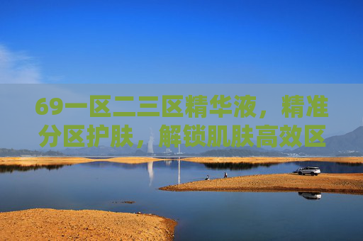 69一区二三区精华液,精准分区护肤,解锁肌肤高效区密码 69一区二三区精华液,精准分区护肤,解锁肌肤高效区密码