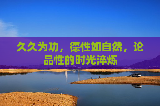 久久为功,德性如自然,论品性的时光淬炼 久久为功,德性如自然,论品性的时光淬炼