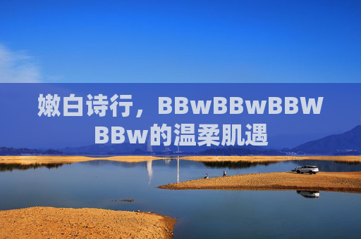嫩白诗行,BBwBBwBBWBBw的温柔肌遇 嫩白诗行,BBwBBwBBWBBw的温柔肌遇
