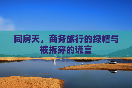 同房天,商务旅行的绿帽与被拆穿的谎言 同房天,商务旅行的绿帽与被拆穿的谎言
