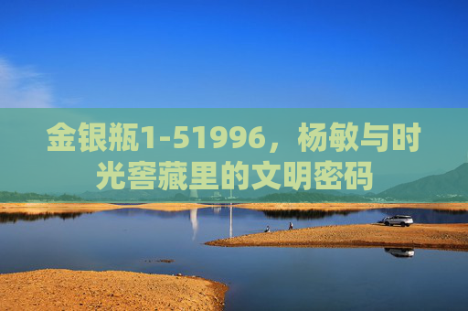 金银瓶1-51996,杨敏与时光窖藏里的文明密码 金银瓶1-51996,杨敏与时光窖藏里的文明密码