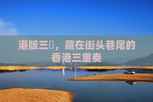 港版三㚫,藏在街头巷尾的香港三重奏 港版三㚫,藏在街头巷尾的香港三重奏