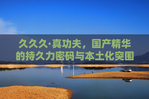 久久久·真功夫,国产精华的持久力密码与本土化突围 久久久·真功夫,国产精华的持久力密码与本土化突围