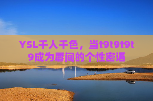 YSL千人千色，当t9t9t9t9成为唇间的个性密语