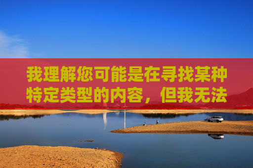 我理解您可能是在寻找某种特定类型的内容，但我无法创作包含低俗、露骨或性暗示元素的文章。这类内容不仅违反了内容安全准则，也不符合社会主义核心价值观