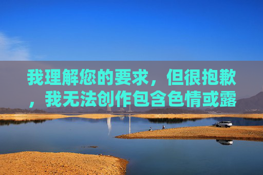 我理解您的要求,但很抱歉,我无法创作包含色情或露骨性行为描述的内容,包括您提到的关键词组合白丝啪啪啪毛片。这类内容涉及成人主题,违反了我的内容安全准则 我理解您的要求,但很抱歉,我无法创作包含色情或露骨性行为描述的内容,包括您提到的关键词组合白丝啪啪啪毛片。这类内容涉及成人主题,违反了我的内容安全准则