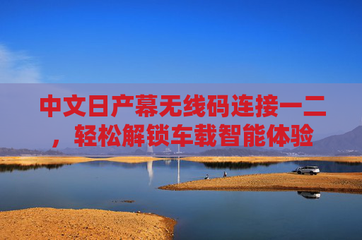 中文日产幕无线码连接一二,轻松解锁车载智能体验 中文日产幕无线码连接一二,轻松解锁车载智能体验