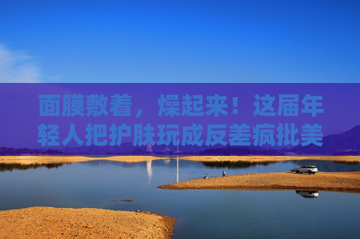 面膜敷着,燥起来!这届年轻人把护肤玩成反差疯批美学 面膜敷着,燥起来!这届年轻人把护肤玩成反差疯批美学