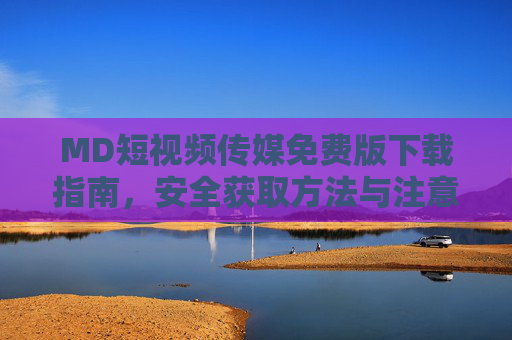 MD短视频传媒免费版下载指南,安全获取方法与注意事项 MD短视频传媒免费版下载指南,安全获取方法与注意事项