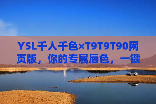 YSL千人千色×T9T9T90网页版,你的专属唇色,一键定制 YSL千人千色×T9T9T90网页版,你的专属唇色,一键定制