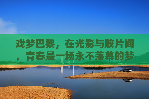 戏梦巴黎，在光影与胶片间，青春是一场永不落幕的梦