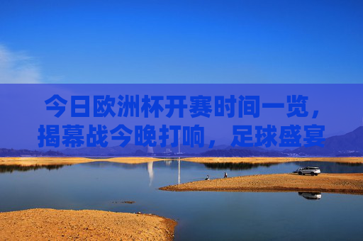 今日欧洲杯开赛时间一览，揭幕战今晚打响，足球盛宴正式启幕！