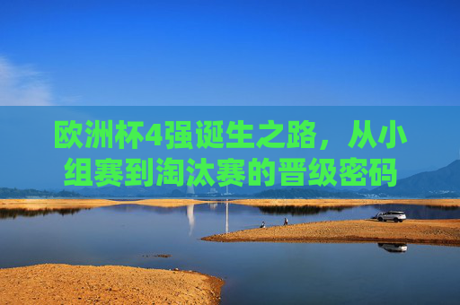 欧洲杯4强诞生之路，从小组赛到淘汰赛的晋级密码