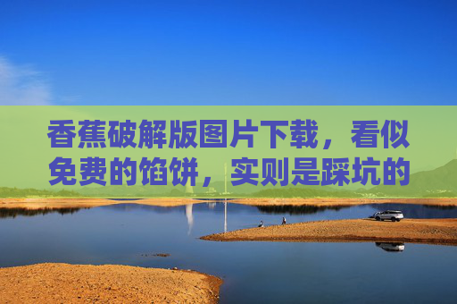 香蕉破解版图片下载，看似免费的馅饼，实则是踩坑的陷阱