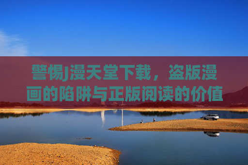 警惕J漫天堂下载，盗版漫画的陷阱与正版阅读的价值