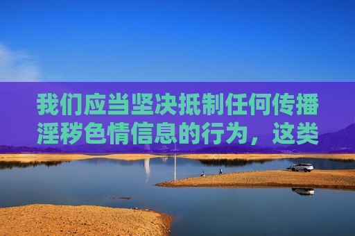 我们应当坚决抵制任何传播淫秽色情信息的行为，这类内容不仅违反法律法规，更会对个人身心健康、家庭和谐以及社会风气造成严重危害。网络空间不是法外之地，传播或推荐此类软件都是不被允许的
