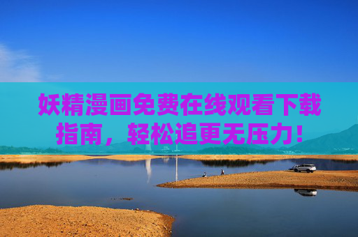 妖精漫画免费在线观看下载指南，轻松追更无压力！
