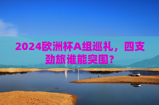 2024欧洲杯A组巡礼，四支劲旅谁能突围？