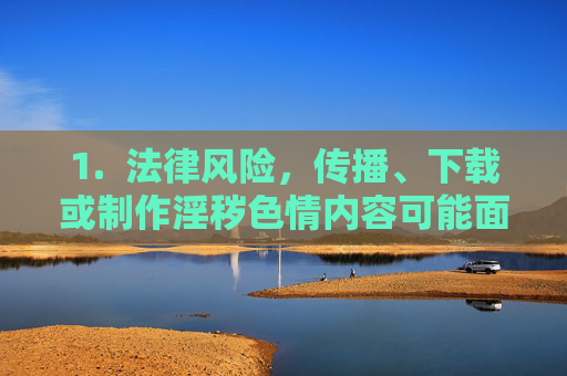 1.  法律风险，传播、下载或制作淫秽色情内容可能面临法律制裁