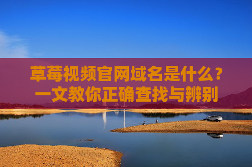 草莓视频官网域名是什么？一文教你正确查找与辨别