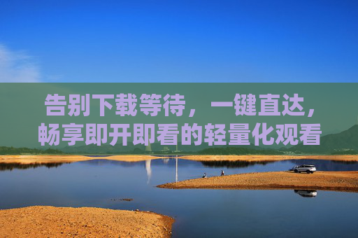 告别下载等待，一键直达，畅享即开即看的轻量化观看新体验