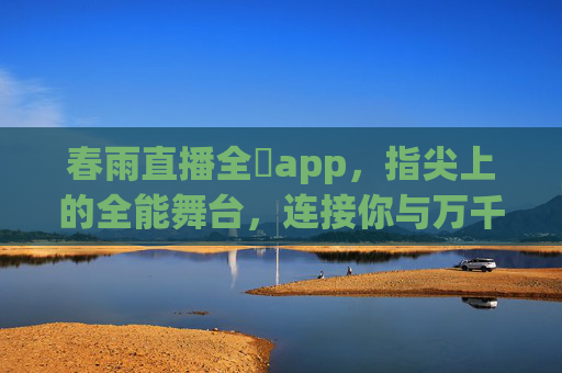 春雨直播全婐app，指尖上的全能舞台，连接你与万千精彩