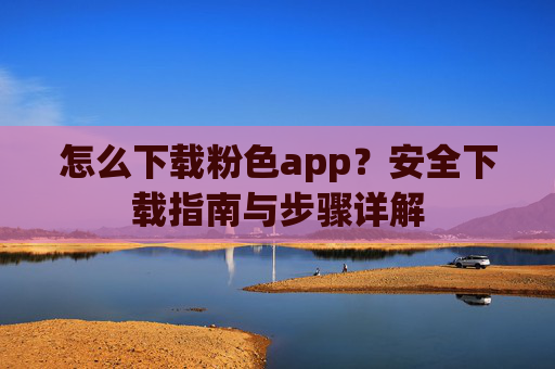 怎么下载粉色app？安全下载指南与步骤详解