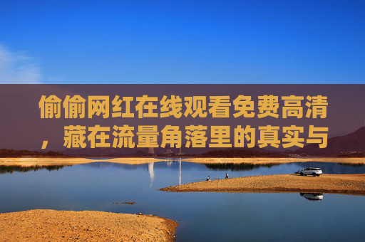 偷偷网红在线观看免费高清，藏在流量角落里的真实与温度