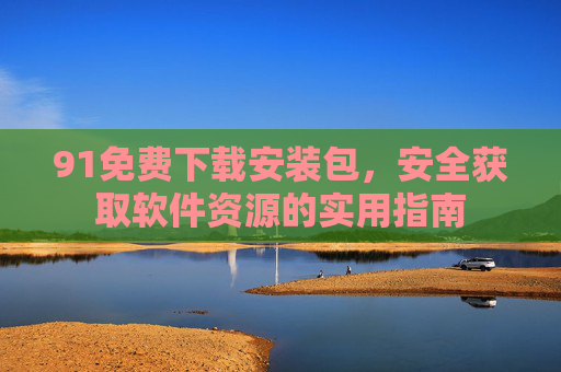 91免费下载安装包，安全获取软件资源的实用指南