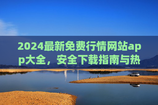 2024最新免费行情网站app大全，安全下载指南与热门推荐