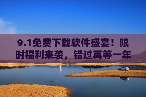 9.1免费下载软件盛宴！限时福利来袭，错过再等一年！