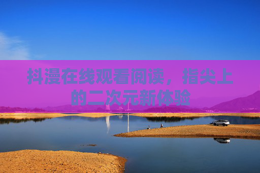 抖漫在线观看阅读，指尖上的二次元新体验