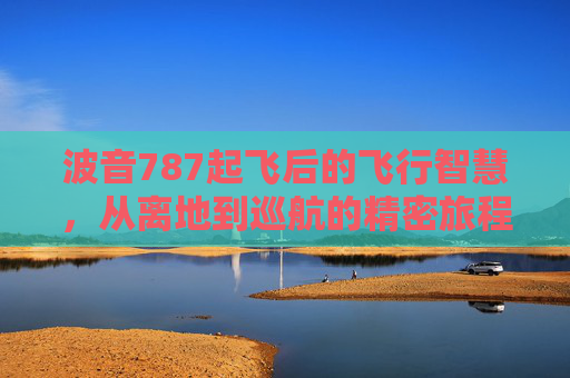波音787起飞后的飞行智慧，从离地到巡航的精密旅程