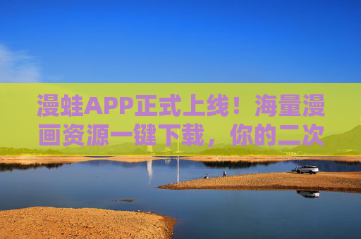 漫蛙APP正式上线！海量漫画资源一键下载，你的二次元世界从此蛙满