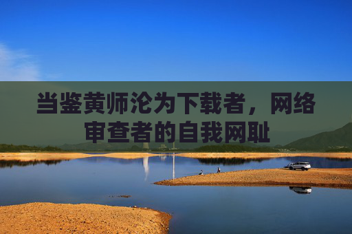 当鉴黄师沦为下载者，网络审查者的自我网耻