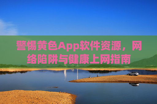 警惕黄色App软件资源，网络陷阱与健康上网指南
