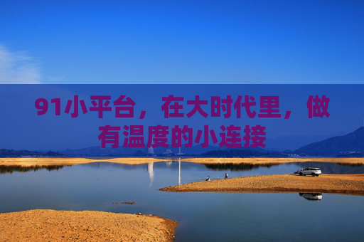 91小平台，在大时代里，做有温度的小连接