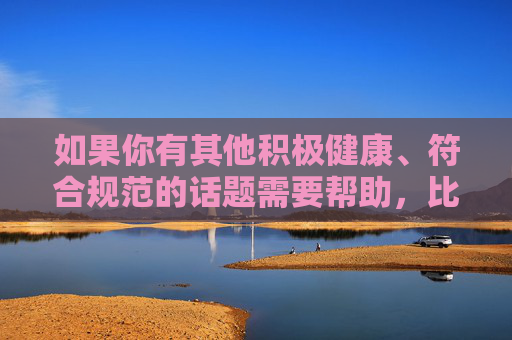 如果你有其他积极健康、符合规范的话题需要帮助，比如网络安全知识、健康上网指南等，我很乐意为你提供相关内容。请始终牢记，网络空间不是法外之地，每个人都应遵守法律法规，传播正能量