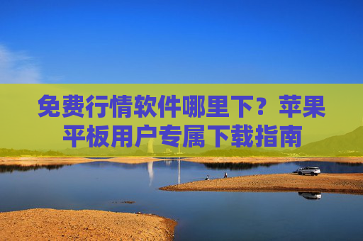 免费行情软件哪里下？苹果平板用户专属下载指南