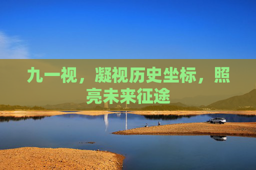 九一视，凝视历史坐标，照亮未来征途