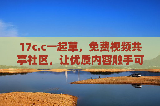 17c.c一起草，免费视频共享社区，让优质内容触手可及