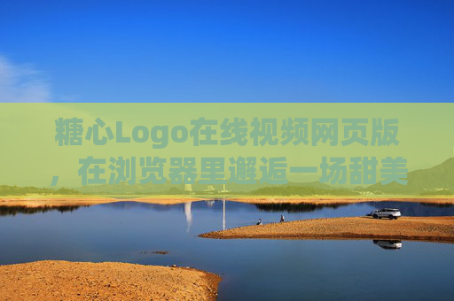 糖心Logo在线视频网页版，在浏览器里邂逅一场甜美的视觉盛宴