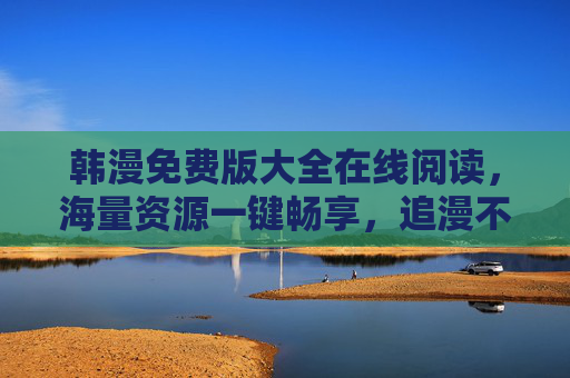 韩漫免费版大全在线阅读，海量资源一键畅享，追漫不再等待！