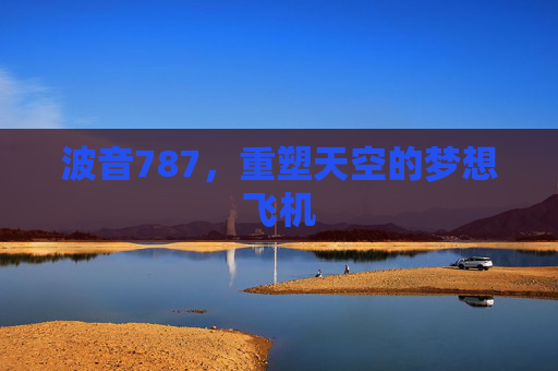 波音787，重塑天空的梦想飞机