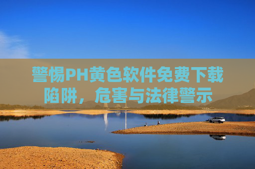 警惕PH黄色软件免费下载陷阱,危害与法律警示 警惕PH黄色软件免费下载陷阱,危害与法律警示