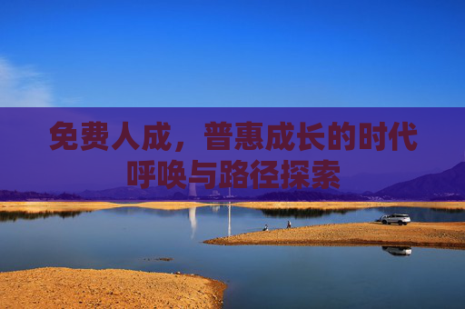 免费人成,普惠成长的时代呼唤与路径探索 免费人成,普惠成长的时代呼唤与路径探索