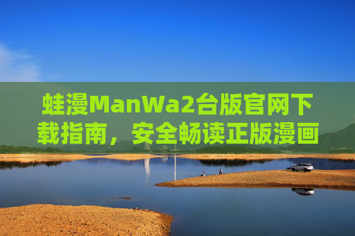 蛙漫ManWa2台版官网下载指南,安全畅读正版漫画全攻略 蛙漫ManWa2台版官网下载指南,安全畅读正版漫画全攻略