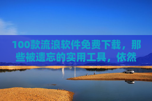 100款流浪软件免费下载，那些被遗忘的实用工具，依然能帮你高效生活
