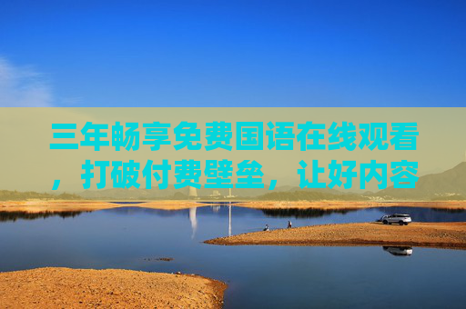 三年畅享免费国语在线观看,打破付费壁垒,让好内容触手可及 三年畅享免费国语在线观看,打破付费壁垒,让好内容触手可及