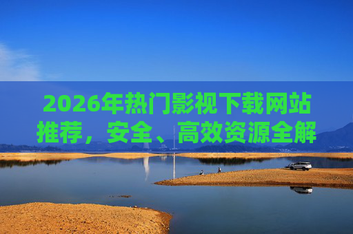 2026年热门影视下载网站推荐,安全、高效资源全解析 2026年热门影视下载网站推荐,安全、高效资源全解析